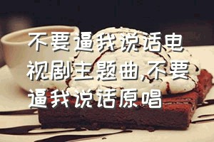 不要逼我说话电视剧主题曲（不要逼我说话原唱）