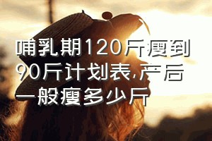 哺乳期120斤瘦到90斤计划表（产后一般瘦多少斤）