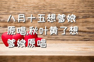 八月十五想爹娘 原唱（秋叶黄了想爹娘原唱）