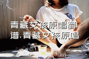 青藏女孩原唱简谱（青藏女孩原唱）