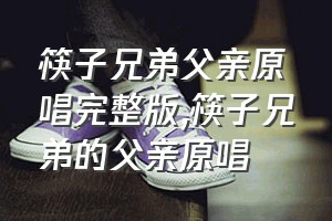 筷子兄弟父亲原唱完整版（筷子兄弟的父亲原唱）