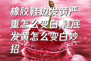 橡胶鞋边发黄严重怎么变白（鞋底发黄怎么变白妙招）