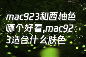 mac923和西柚色哪个好看（mac923适合什么肤色）