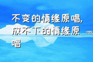 不变的情缘原唱（放不下的情缘原唱）