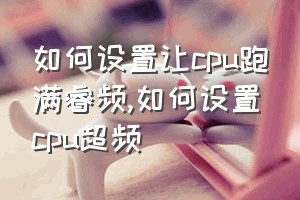 如何设置让cpu跑满睿频（如何设置cpu超频）