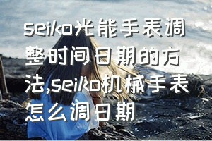 seiko光能手表调整时间日期的方法（seiko机械手表怎么调日期）