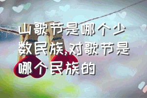 山歌节是哪个少数民族（对歌节是哪个民族的）