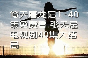 倚天屠龙记1-40集免费看（张无忌电视剧40集大结局）