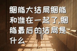 胭脂大结局胭脂和谁在一起了（胭脂最后的结局是什么）