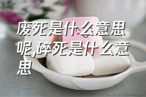 废死是什么意思呢（碎死是什么意思）