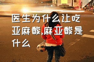 医生为什么让吃亚麻酸（麻亚酸是什么）