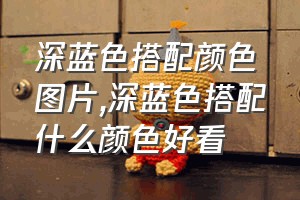 深蓝色搭配颜色图片（深蓝色搭配什么颜色好看）