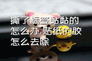 撕了标签黏黏的怎么办（贴纸的胶怎么去除）