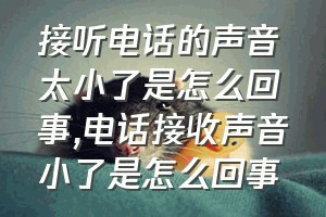 接听电话的声音太小了是怎么回事（电话接收声音小了是怎么回事）