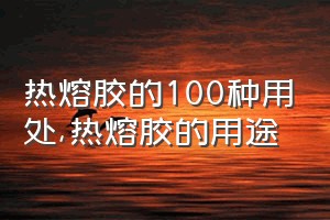 热熔胶的100种用处（热熔胶的用途）