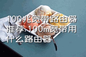 100兆宽带路由器推荐（100m宽带用什么路由器）