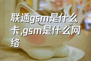 联通gsm是什么卡（gsm是什么网络）