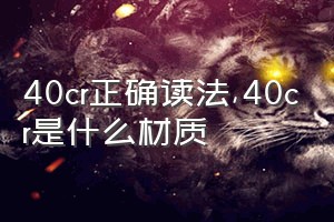 40cr正确读法（40cr是什么材质）