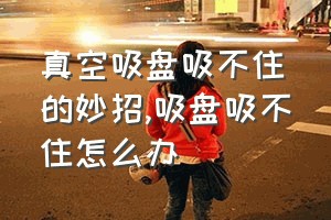 真空吸盘吸不住的妙招（吸盘吸不住怎么办）