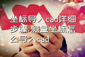 坐标导入cad详细步骤（测量坐标怎么导入cad）