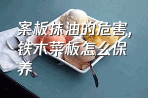 案板抹油的危害（铁木菜板怎么保养）