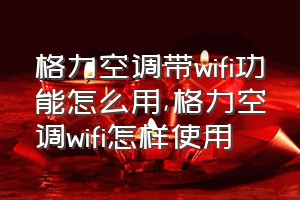 格力空调带wifi功能怎么用（格力空调wifi怎样使用）