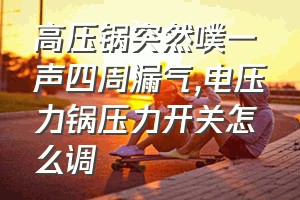 高压锅突然噗一声四周漏气（电压力锅压力开关怎么调）