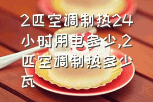 2匹空调制热24小时用电多少（2匹空调制热多少瓦）