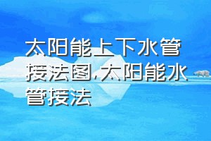 太阳能上下水管接法图（太阳能水管接法）