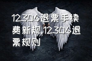 12306退票手续费新规（12306退票规则）