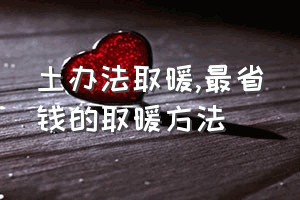 土办法取暖（最省钱的取暖方法）