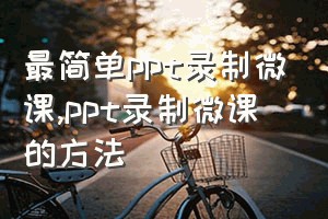 最简单ppt录制微课（ppt录制微课的方法）