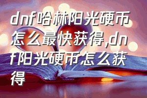 dnf哈林阳光硬币怎么最快获得（dnf阳光硬币怎么获得）