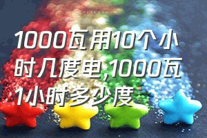 1000瓦用10个小时几度电（1000瓦1小时多少度）