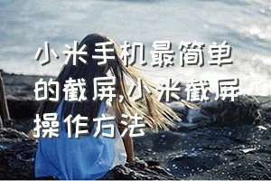 小米手机最简单的截屏（小米截屏操作方法）