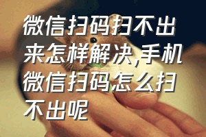 微信扫码扫不出来怎样解决（手机微信扫码怎么扫不出呢）