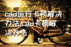 cad运行卡顿解决办法（cad卡顿解决办法）