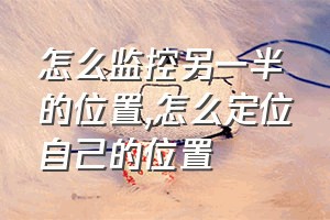 怎么监控另一半的位置（怎么定位自己的位置）