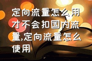 定向流量怎么用才不会扣国内流量（定向流量怎么使用）