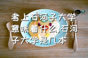 考上石河子大学意味着什么（石河子大学是几本）