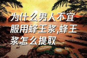 为什么男人不宜服用蜂王浆（蜂王浆怎么提取）