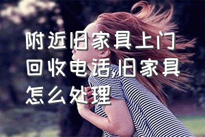 附近旧家具上门回收电话（旧家具怎么处理）