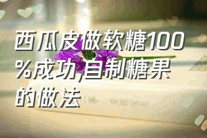 西瓜皮做软糖100%成功（自制糖果的做法）