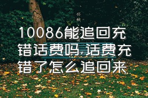 10086能追回充错话费吗（话费充错了怎么追回来）