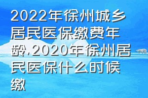 2022年徐州城乡居民医保缴费年龄（2020年徐州居民医保什么时候缴）