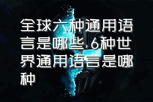 全球六种通用语言是哪些（6种世界通用语言是哪种）