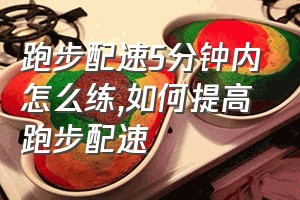 跑步配速5分钟内怎么练（如何提高跑步配速）