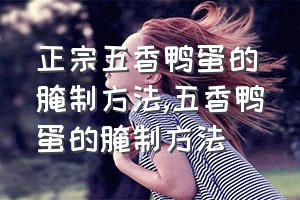 正宗五香鸭蛋的腌制方法（五香鸭蛋的腌制方法）