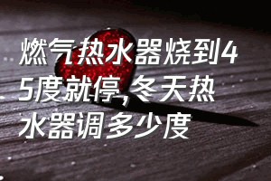 燃气热水器烧到45度就停（冬天热水器调多少度）