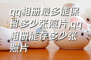 qq相册最多能保留多少张照片（qq相册能存多少张照片）